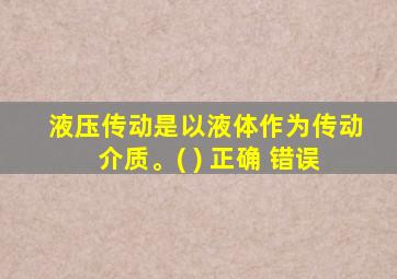 液压传动是以液体作为传动介质。( ) 正确 错误